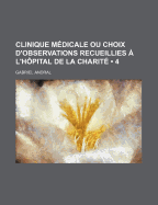Clinique M?dicale Ou Choix d'Observations Recueillies ? l'H?pital de la Charit?, Volume 4...