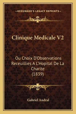 Clinique Medicale V2: Ou Choix D'Observations Receuillies A L'Hopital de La Charite (1839) - Andral, Gabriel
