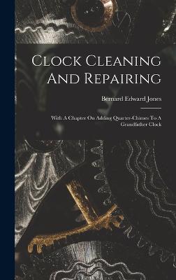 Clock Cleaning And Repairing: With A Chapter On Adding Quarter-chimes To A Grandfather Clock - Jones, Bernard Edward