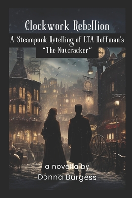 Clockwork Rebellion: A Steampunk Retelling of ETA Hoffman's The Nutcracker - Burgess, Donna