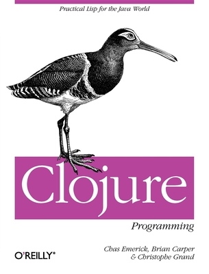 Clojure Programming: Practical LISP for the Java World - Emerick, Chas, and Carper, Brian, and Grand, Christophe