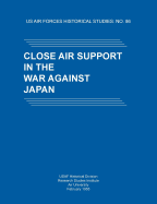 Close Air Support in the War Against Japan (US Air Forces Historical Studies: No. 86)