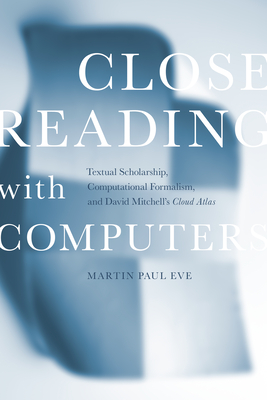 Close Reading with Computers: Textual Scholarship, Computational Formalism, and David Mitchell's Cloud Atlas - Eve, Martin Paul