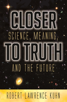 Closer To Truth: Science, Meaning, and the Future - Kuhn, Robert