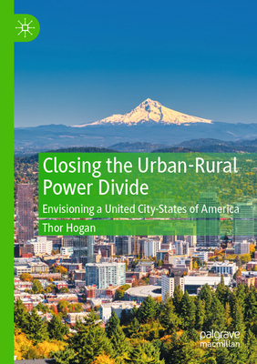 Closing the Urban-Rural Power Divide: Envisioning a United City-States of America - Hogan, Thor