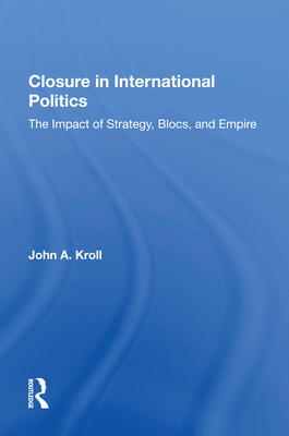 Closure in International Politics: The Impact of Strategy, Blocs, and Empire - Kroll, John A