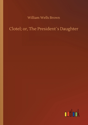 Clotel; or, The Presidents Daughter - Brown, William Wells