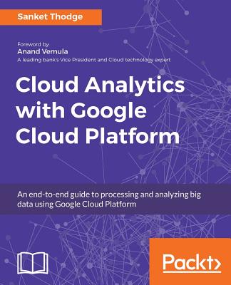 Cloud Analytics with Google Cloud Platform: An end-to-end guide to processing and analyzing big data using Google Cloud Platform - Thodge, Sanket