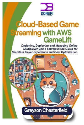 Cloud-Based Game Streaming with AWS GameLift: Designing, Deploying, and Managing Online Multiplayer Game Servers in the Cloud for Seamless Player Experience and Cost Optimization - Chesterfield, Greyson