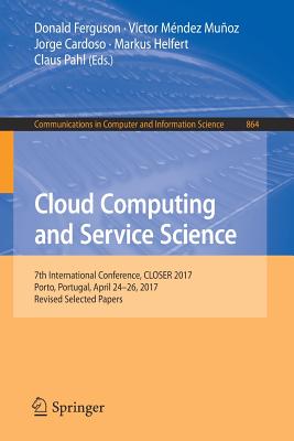 Cloud Computing and Service Science: 7th International Conference, Closer 2017, Porto, Portugal, April 24-26, 2017, Revised Selected Papers - Ferguson, Donald (Editor), and Muoz, Vctor Mndez (Editor), and Cardoso, Jorge (Editor)