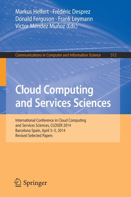 Cloud Computing and Services Sciences: International Conference in Cloud Computing and Services Sciences, CLOSER 2014 Barcelona Spain, April 3-5, 2014 Revised Selected Papers - Helfert, Markus (Editor), and Desprez, Frdric (Editor), and Ferguson, Donald (Editor)