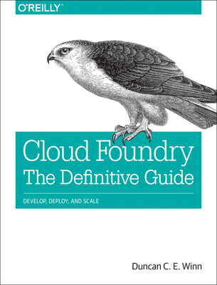 Cloud Foundry: The Definitive Guide: Develop, Deploy, and Scale - Winn, Duncan C E
