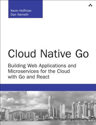 Cloud Native Go: Building Web Applications and Microservices for the Cloud with Go and React - Hoffman, Kevin, and Nemeth, Dan