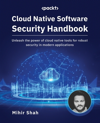 Cloud Native Software Security Handbook: Unleash the power of cloud native tools for robust security in modern applications - Shah, Mihir