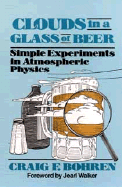 Clouds in a Glass of Beer: Simple Experiments in Atmospheric Physics - Bohren, Craig F