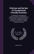 Club law and the law of Unregistered Friendly Societies: A Handbook of the Rights and Liabilities of Officers and Members of Clubs and Other Unregistered Societies, Interse, and as Regards Strangers; Procedure in Actions by or Against; Gambling; Drinking;