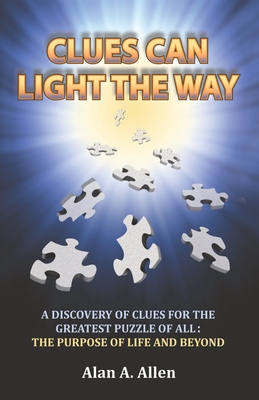 Clues Can Light the Way: A Discovery of Clues for the Greatest Puzzle of All: the Purpose of Life and Beyond - Allen, Alan A