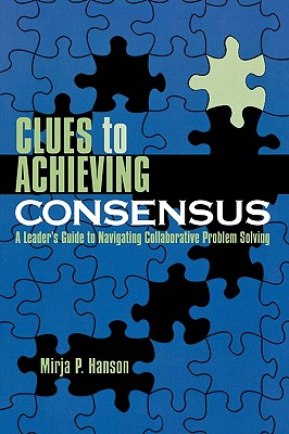 Clues to Achieving Consensus: A Leader's Guide to Navigating Collaborative Problem Solving - Hanson, Mirja P