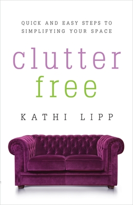 Clutter Free: Quick and Easy Steps to Simplifying Your Space - Lipp, Kathi