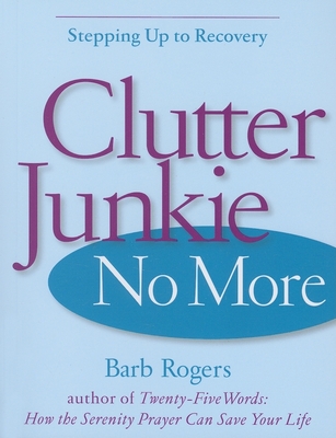 Clutter Junkie No More: Stepping Up to Recovery - Rogers, Barb