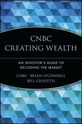 CNBC Creating Wealth: An Investor's Guide to Decoding the Market - O'Connell, Brian, and Griffeth, Bill (Foreword by), and Cnbc