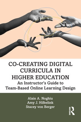 Co-Creating Digital Curricula in Higher Education: An Instructor's Guide to Team-Based Online Learning Design - Noghiu, Alain A, and Hilbelink, Amy J, and Von Berger, Stacey