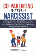 Co-Parenting with a Narcissist: A Comprehensive Guide to Empowering Yourself, Nurturing Emotional Resilience in Your Child, Setting Boundaries, and Thriving Through Parallel Parenting