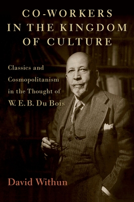 Co-Workers in the Kingdom of Culture: Classics and Cosmopolitanism in the Thought of W. E. B. Du Bois - Withun, David