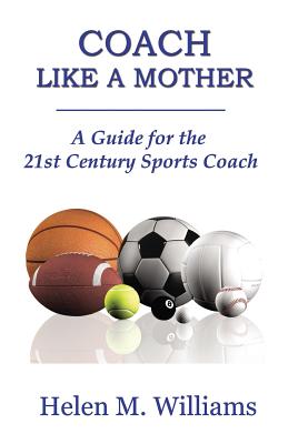 Coach Like A Mother 2nd Edition: A Guide For The 21st Century Sports Coach - Williams, Helen M