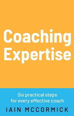 Coaching Expertise: Six practical steps for every effective coach - McCormick, Iain