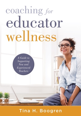 Coaching for Educator Wellness: A Guide to Supporting New and Experienced Teachers (an Interactive and Comprehensive Teacher Wellness Guide for Instructional Leaders) - Boogren, Tina H
