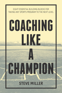 Coaching Like a Champion: Eight Essential Building Blocks for Taking Any Sports Program to the Next Level