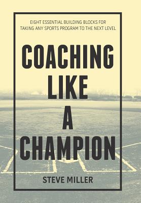 Coaching Like a Champion: Eight Essential Building Blocks for Taking Any Sports Program to the Next Level - Miller, Steve