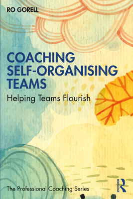 Coaching Self-Organising Teams: Helping Teams Flourish - Gorell, Ro