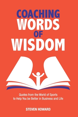 Coaching Words of Wisdom: Quotes from the World of Sports to Help You be Better in Business and Life - Howard, Steven