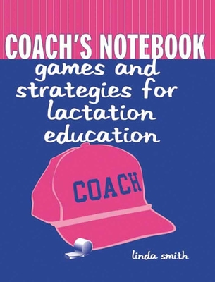 Coach's Notebook: Games and Strategies for Lactation Education: Games and Strategies for Lactation Education - Smith, Linda J