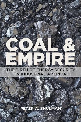 Coal and Empire: The Birth of Energy Security in Industrial America - Shulman, Peter A