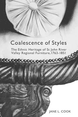 Coalescence of Styles: The Ethnic Heritage of St John River Valley Regional Furniture, 1763-1851 Volume 207 - Cook, Jane L