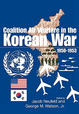 Coalition Air Warfare in the Korean War 1950-1953 - Neufeld, Jacob (Editor), and Watson, George M (Editor), and Air Force History Museums Program