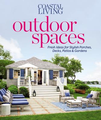 Coastal Living Outdoor Spaces: Fresh Ideas for Stylish Porches, Decks, Patios and Gardens - Editors of Coastal Living Magazine