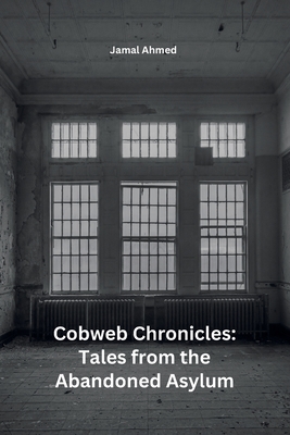 Cobweb Chronicles: Tales from the Abandoned Asylum - Ahmed, Jamal