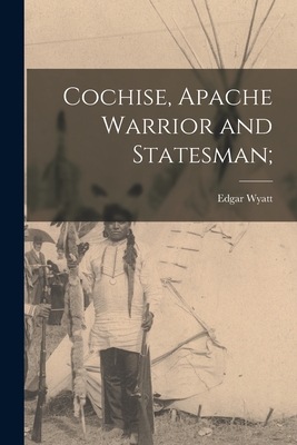 Cochise, Apache Warrior and Statesman; - Wyatt, Edgar