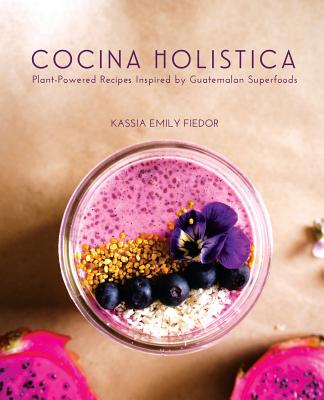 Cocina Holistica: Plant-Powered Recipes Inspired by Guatemalan Superfoods - Fiedor, Kassia Emily