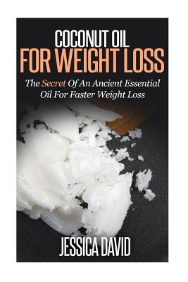 Coconut Oil For Weight Loss: The Secret Of An Ancient Essential Oil For Faster Weight Loss - David, Jessica