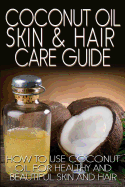 Coconut Oil Skin & Hair Care Guide: How to Use Coconut Oil for Healthy and Beautiful Skin and Hair