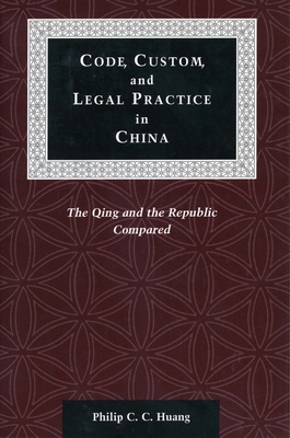 Code, Custom, and Legal Practice in China: The Qing and the Republic Compared - Huang, Philip C C