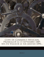 Code de Commerce Mexicain: Promulgue Le 15 Septembre 1889, MIS En Vigueur Le 1er Janvier 1890...