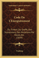 Code de L'Enregistrement: Du Timbre, Du Greffe, Des Successions, Des Mutations Par Deces, Etc. (1839)