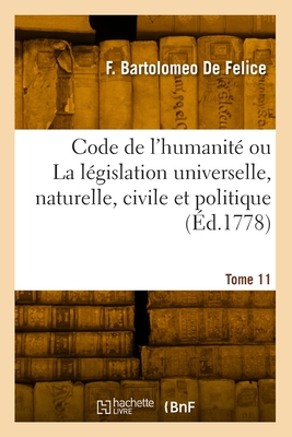 Code de l'Humanit? Ou La L?gislation Universelle, Naturelle, Civile Et Politique. Tome 11 - de Felice, Fortunato Bartolomeo