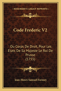 Code Frederic V2: Ou Corps de Droit, Pour Les Etats de Sa Majeste Le Roi de Prusse (1755)